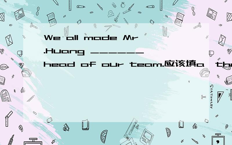 We all made Mr.Huang ______ head of our team.应该填a,the,one,还是不填 为什么?