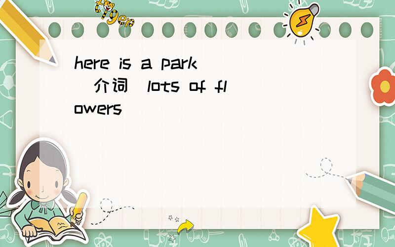 here is a park(介词)lots of flowers