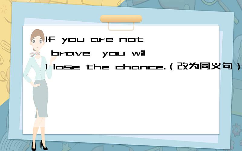 If you are not brave,you will lose the chance.（改为同义句） __you are __,you will lose the chance