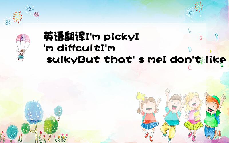 英语翻译I'm pickyI'm diffcultI'm sulkyBut that' s meI don't like the othersObedient obedience and sacrificeI'm not so greatlike you will not meet the secon貌似是结婚宣言 别在百度上查 自己翻译