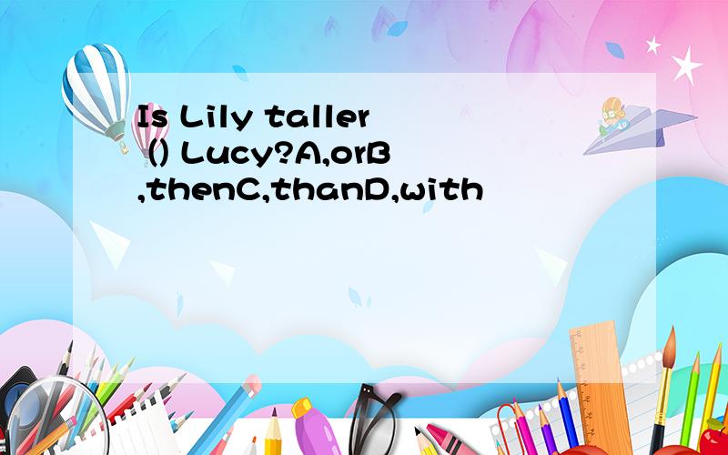 Is Lily taller () Lucy?A,orB,thenC,thanD,with