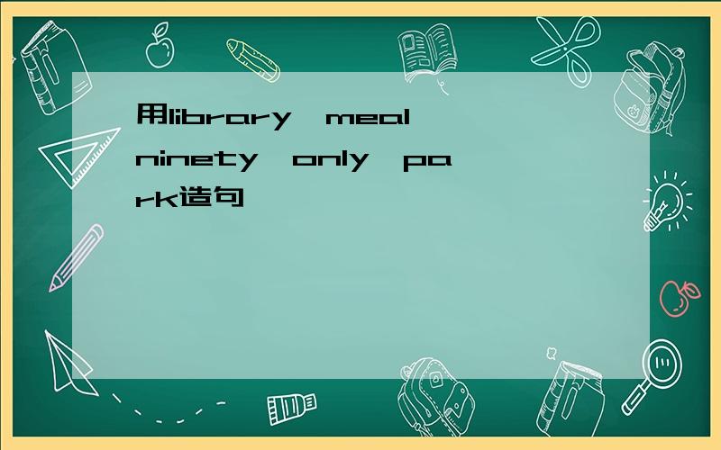 用library,meal,ninety,only,park造句