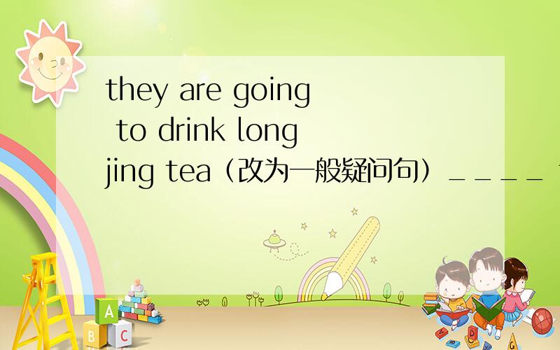 they are going to drink longjing tea（改为一般疑问句）____ they ____ ____drink longjing tea?