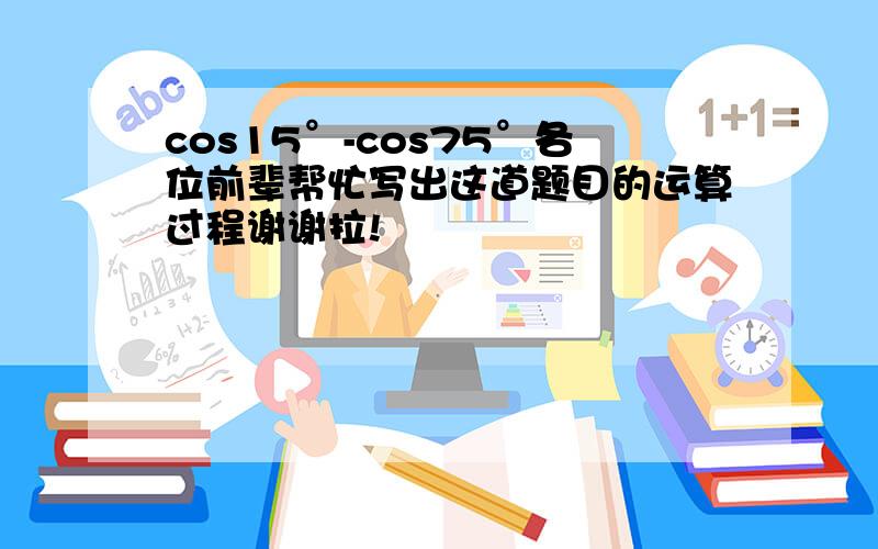 cos15°-cos75°各位前辈帮忙写出这道题目的运算过程谢谢拉!