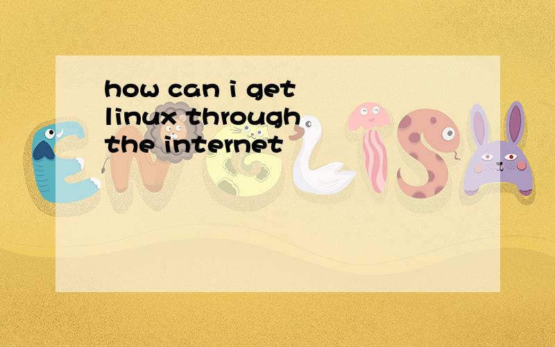 how can i get linux through the internet