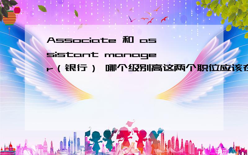 Associate 和 assistant manager（银行） 哪个级别高这两个职位应该在officer与 AVP之间吧?AVP和manager是同一个级别的么?