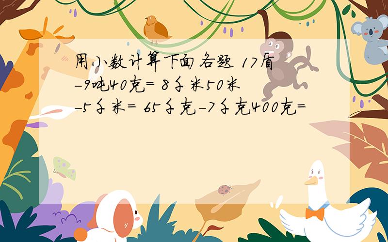 用小数计算下面各题 17盾 -9吨40克= 8千米50米-5千米= 65千克-7千克400克=