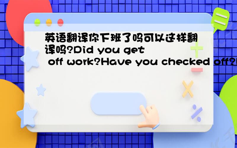 英语翻译你下班了吗可以这样翻译吗?Did you get off work?Have you checked off?Have you been off work?上面这两个也对吗?最主要是Did you get off work?对不?