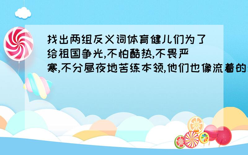 找出两组反义词体育健儿们为了给祖国争光,不怕酷热,不畏严寒,不分昼夜地苦练本领,他们也像流着的河一样不知疲倦吗?