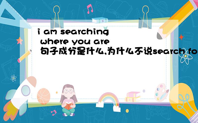 i am searching where you are 句子成分是什么,为什么不说search for you?这是宾语从句吗,意思