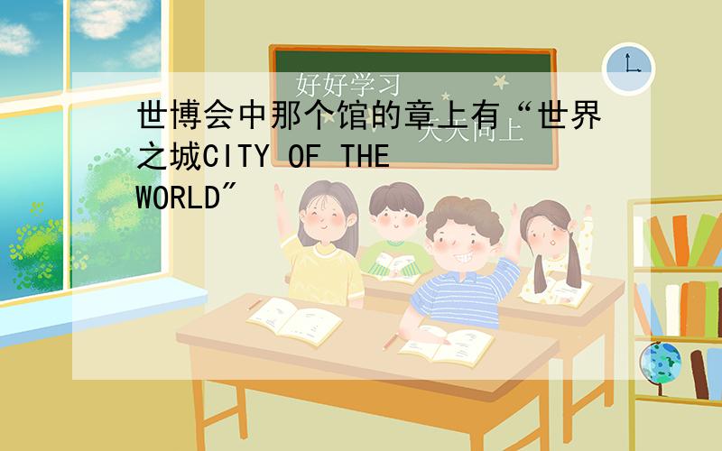 世博会中那个馆的章上有“世界之城CITY OF THE WORLD