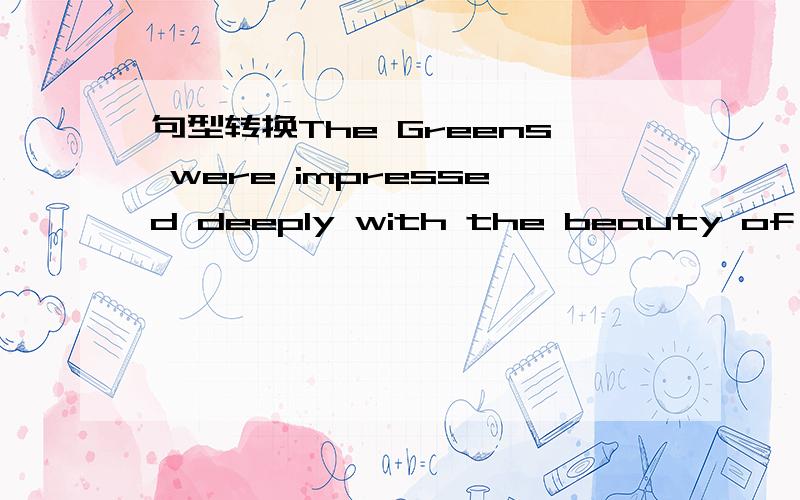 句型转换The Greens were impressed deeply with the beauty of the garden.转换为：The beauty of the garden () the Greens` () ().