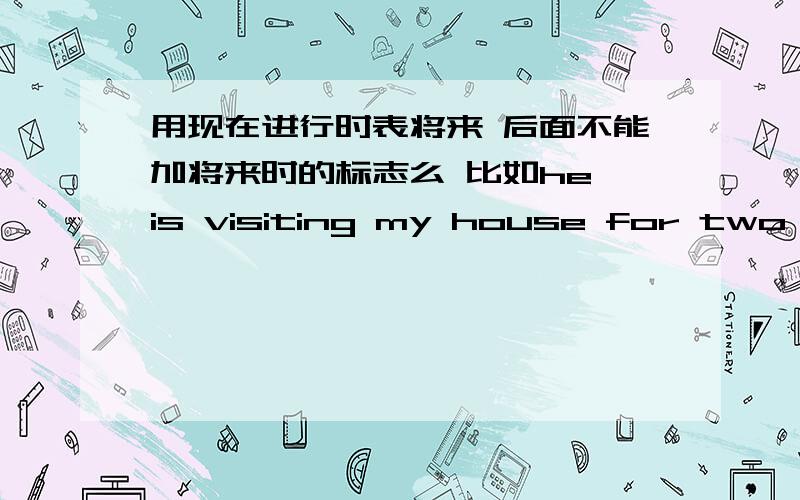 用现在进行时表将来 后面不能加将来时的标志么 比如he is visiting my house for two days用现在进行时表将来 后面不能加将来时的标志么比如he is visiting my house for two days为什么不能说he is visiting my h