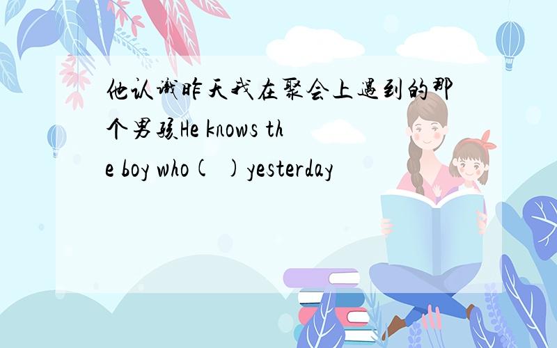 他认识昨天我在聚会上遇到的那个男孩He knows the boy who( )yesterday