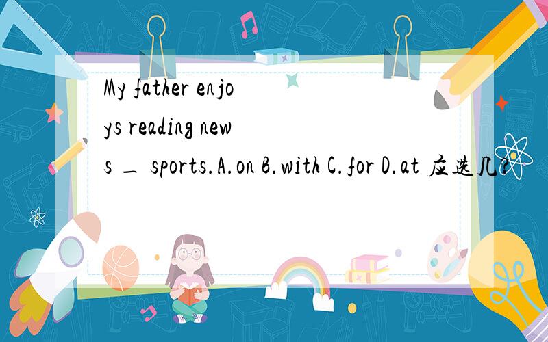 My father enjoys reading news _ sports.A.on B.with C.for D.at 应选几?