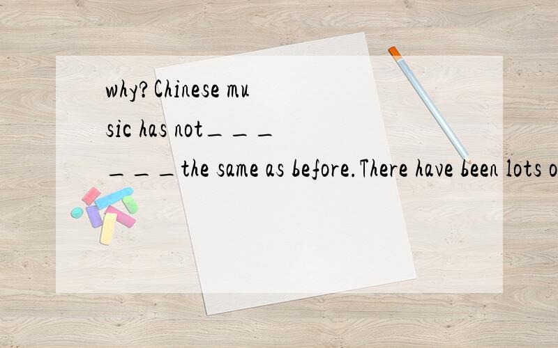 why?Chinese music has not______the same as before.There have been lots of changes in it sincewhy?Chinese music has not______the same as before.There have been lots of changes in it since 1980.A.been remained B.remained C.been changed D.changed—What