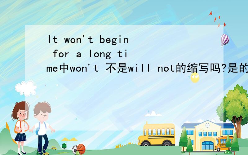 It won't begin for a long time中won't 不是will not的缩写吗?是的话不就是要开始的意思吗?