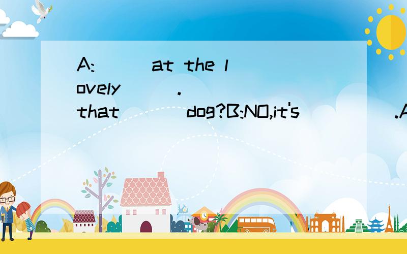 A:( ) at the lovely ( ).( ) that ( ) dog?B:NO,it's( ) ().A:( ) dog is it?B:It's ().