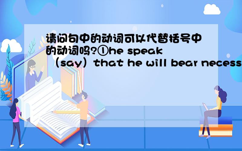 请问句中的动词可以代替括号中的动词吗?①he speak （say）that he will bear necessary cost②i think he know（can understand）the English word that i say