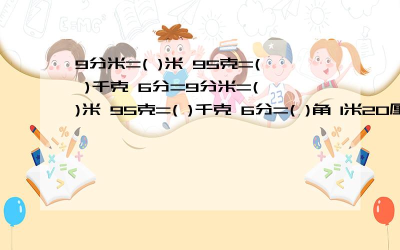 9分米=( )米 95克=( )千克 6分=9分米=( )米 95克=( )千克 6分=( )角 1米20厘米=( )米 3千克201克=( )千克