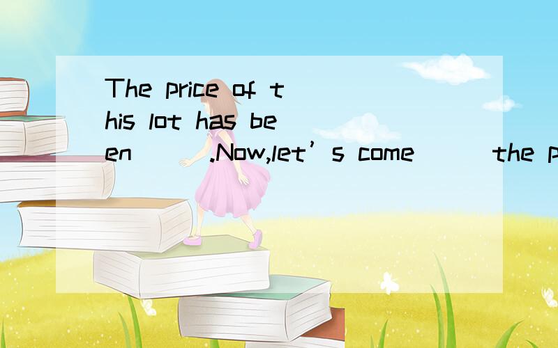 The price of this lot has been___.Now,let’s come___the price of the remaining two lotsA.quoted for,byB.bmade out,upC.cagreed on,toD.dgiven to,on