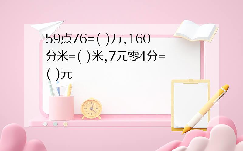 59点76=( )万,160分米=( )米,7元零4分=( )元