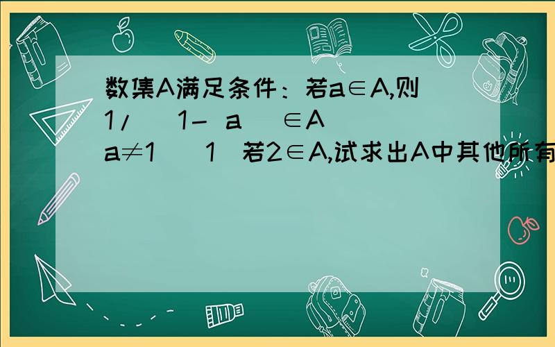 数集A满足条件：若a∈A,则1/ (1－ a) ∈A (a≠1)（1）若2∈A,试求出A中其他所有元素.（2）1-1/a∈A