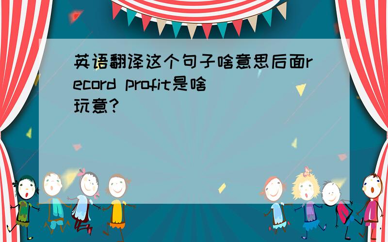 英语翻译这个句子啥意思后面record profit是啥玩意?