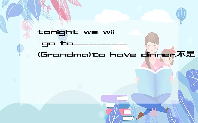 tonight we wii go to_______ (Grandma)to have dinner.不是一格一词