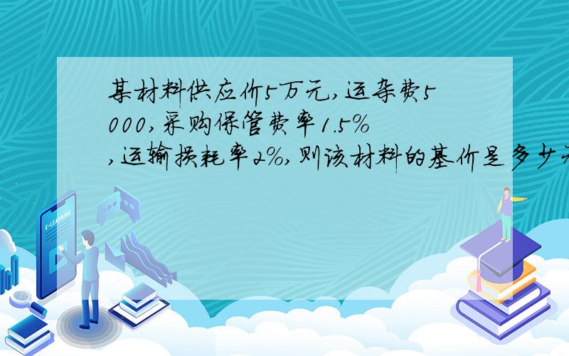 某材料供应价5万元,运杂费5000,采购保管费率1.5%,运输损耗率2%,则该材料的基价是多少元?请把步骤列出来