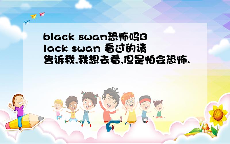 black swan恐怖吗Black swan 看过的请告诉我,我想去看,但是怕会恐怖.