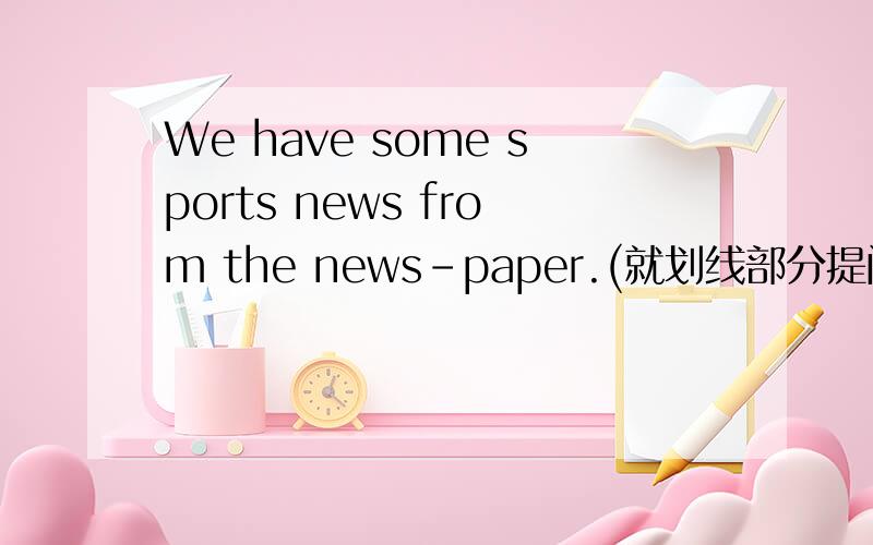 We have some sports news from the news-paper.(就划线部分提问）急!We have some sports news from the news-paper.(就划线部分提问）“from the news-paper”划线There are 4 corners in my classroom.(就划线部分提问）“4”划线