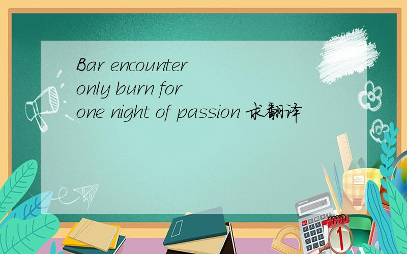 Bar encounter only burn for one night of passion 求翻译