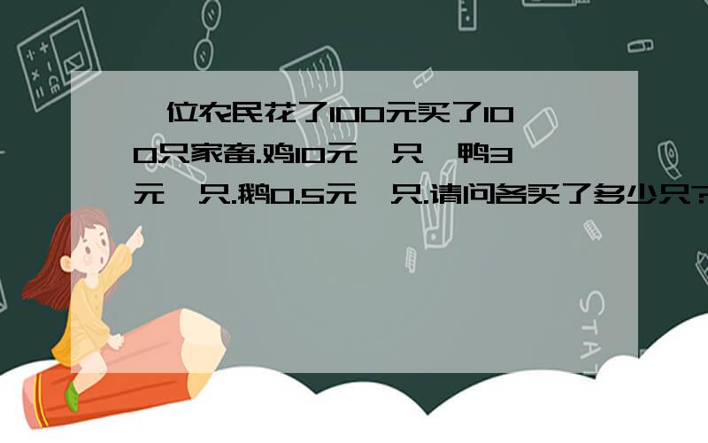 一位农民花了100元买了100只家畜.鸡10元一只,鸭3元一只.鹅0.5元一只.请问各买了多少只?请把算法祥细地列出来.越祥细越好.