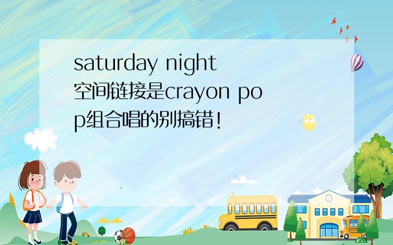 saturday night空间链接是crayon pop组合唱的别搞错!