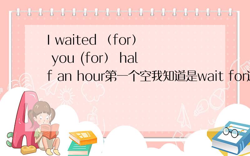 I waited （for） you (for） half an hour第一个空我知道是wait for这短语,第二个空我就不明白了,具体时间前不是加at吗?