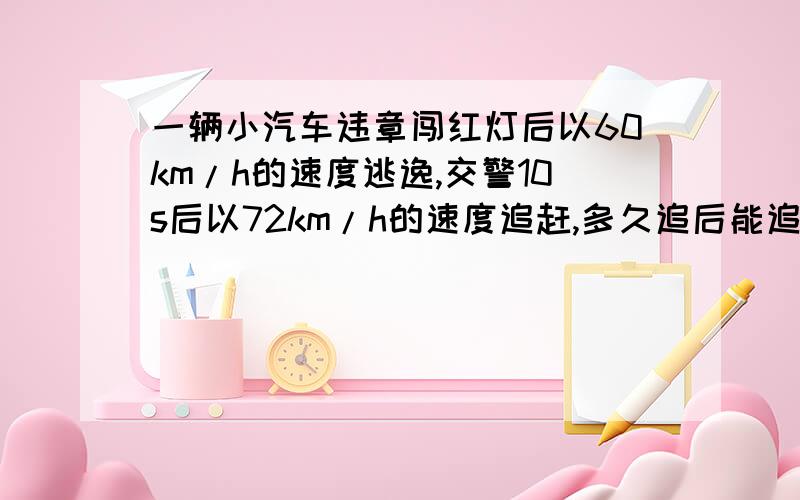 一辆小汽车违章闯红灯后以60km/h的速度逃逸,交警10s后以72km/h的速度追赶,多久追后能追上?