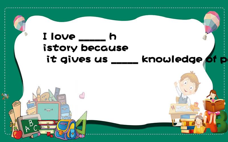 I love _____ history because it gives us _____ knowledge of past event.A.the,a\x05B./ ,a\x05C./ ,/\x05D.a,the