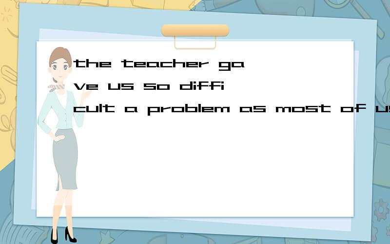 the teacher gave us so difficult a problem as most of us can't work out这里为什么要用as而不用that呢?