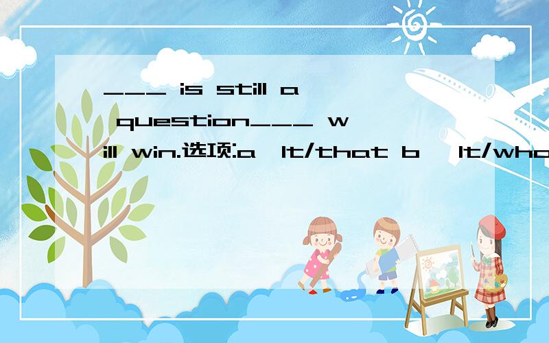 ___ is still a question___ will win.选项:a、It/that b、 It/who c、 That/ who d、This/ that选哪个?为什么?请分析并翻译整句