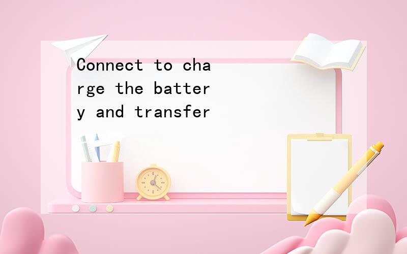 Connect to charge the battery and transfer