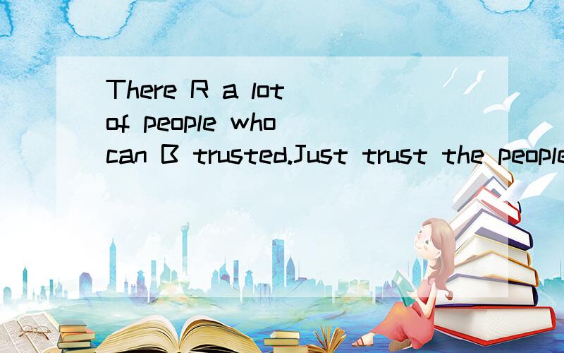 There R a lot of people who can B trusted.Just trust the people around U.It is good 4U.