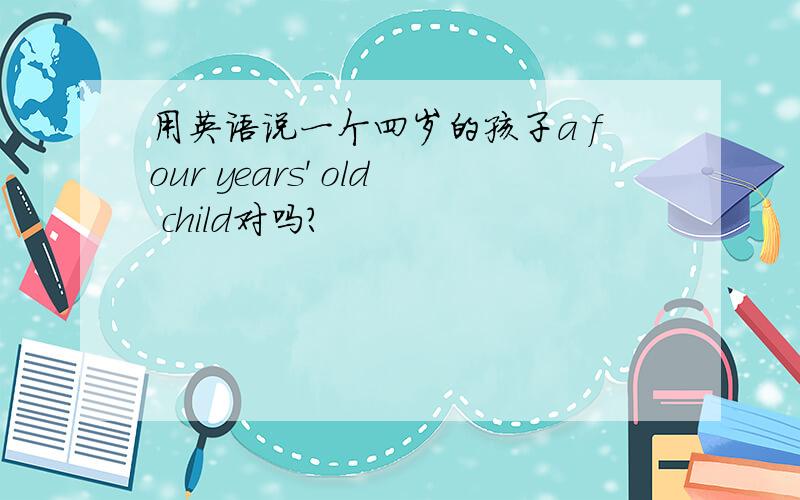 用英语说一个四岁的孩子a four years' old child对吗?