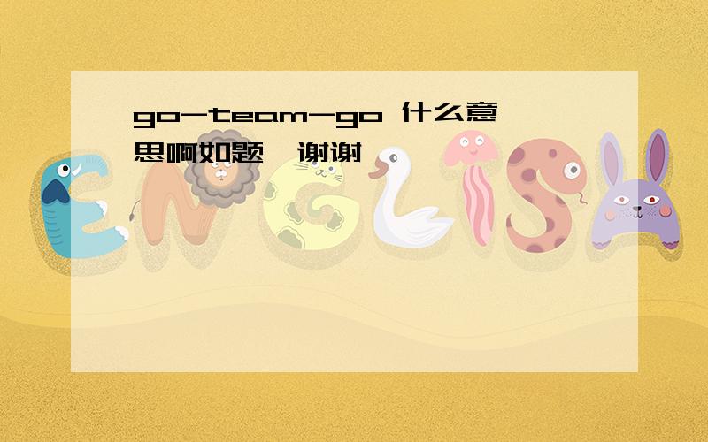 go-team-go 什么意思啊如题,谢谢