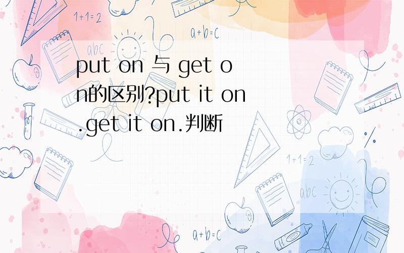 put on 与 get on的区别?put it on.get it on.判断