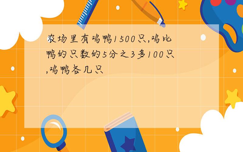 农场里有鸡鸭1500只,鸡比鸭的只数的5分之3多100只,鸡鸭各几只