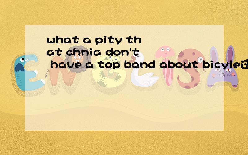 what a pity that chnia don't have a top band about bicyle这句话对吗?