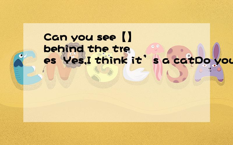 Can you see【】 behind the trees  Yes,I think it’s a catDo you know 【】in the shop? No.Jane got【】ready for her birthday party.Is 【】here today?  No,Linping isn’t here.用 something anything somebody anybody nothing everybofy nobody ev