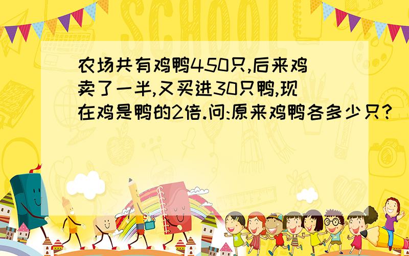 农场共有鸡鸭450只,后来鸡卖了一半,又买进30只鸭,现在鸡是鸭的2倍.问:原来鸡鸭各多少只?