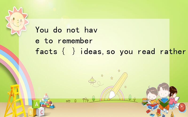 You do not have to remember facts｛ ｝ideas,so you read rather quickly.